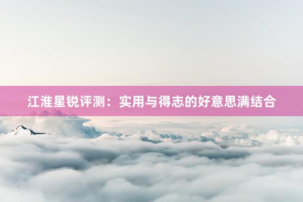 江淮星锐评测：实用与得志的好意思满结合