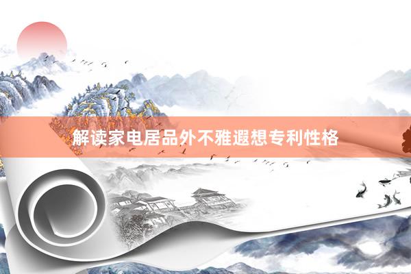 解读家电居品外不雅遐想专利性格