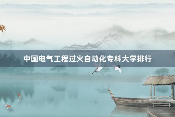中国电气工程过火自动化专科大学排行