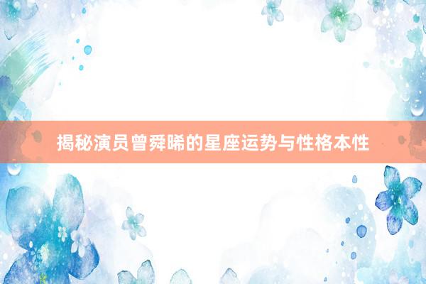 揭秘演员曾舜晞的星座运势与性格本性